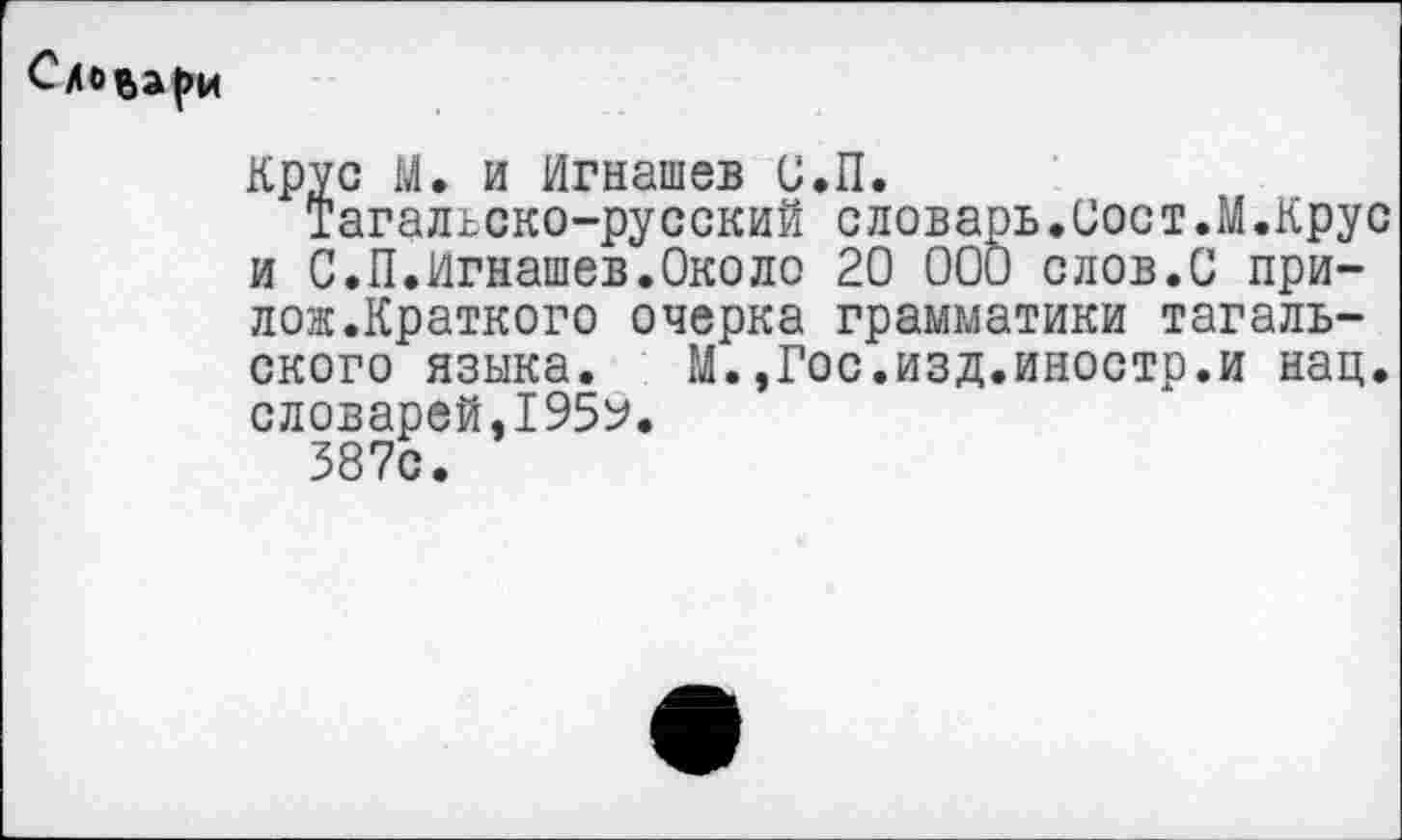 ﻿Оовари
Крус М. и Игнашев О.П.
Тагальско-русский словарь.Сост.М.Крус и С.П.Игнашев.Около 20 000 слов.О при-лож.Краткого очерка грамматики тагальского языка. М.,Гос.изд.иностр.и нац. словарей,1959.
587с.